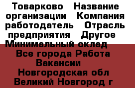 Товарково › Название организации ­ Компания-работодатель › Отрасль предприятия ­ Другое › Минимальный оклад ­ 1 - Все города Работа » Вакансии   . Новгородская обл.,Великий Новгород г.